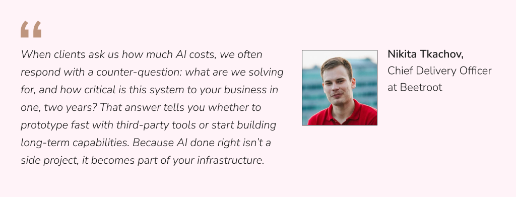 Illustration with quote from Nikita Tkachov, Chief Delivery Officer at Beetroot: “When clients ask us how much AI costs, we often respond with a counter-question: what are we solving for, and how critical is this system to your business in one, two years? That answer tells you whether to prototype fast with third-party tools or start building long-term capabilities. Because AI done right isn’t a side project, it becomes part of your infrastructure.”